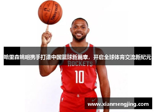 哈里森姚明携手打造中国篮球新篇章，开启全球体育交流新纪元
