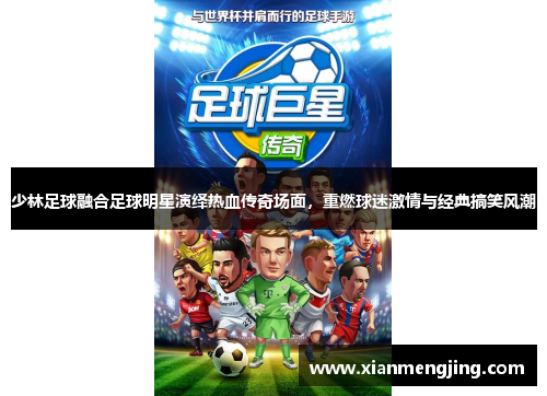 少林足球融合足球明星演绎热血传奇场面，重燃球迷激情与经典搞笑风潮