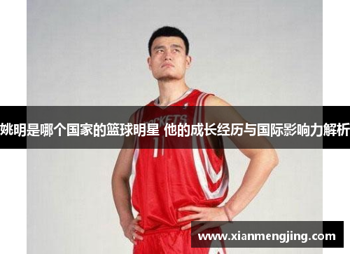 姚明是哪个国家的篮球明星 他的成长经历与国际影响力解析