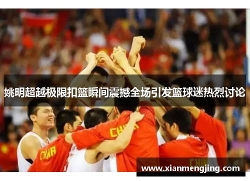 姚明超越极限扣篮瞬间震撼全场引发篮球迷热烈讨论