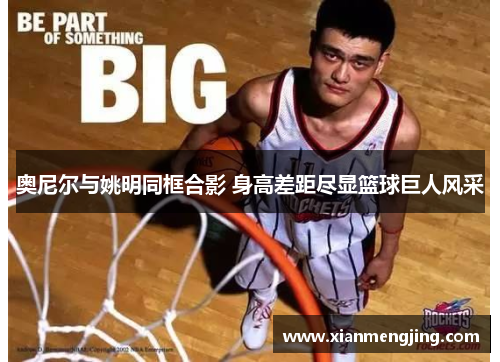 奥尼尔与姚明同框合影 身高差距尽显篮球巨人风采