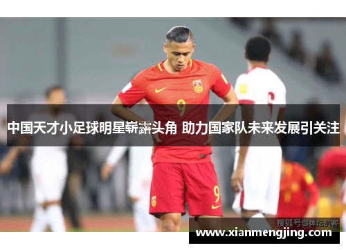中国天才小足球明星崭露头角 助力国家队未来发展引关注