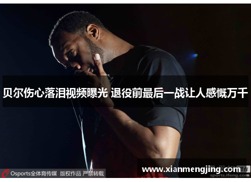 贝尔伤心落泪视频曝光 退役前最后一战让人感慨万千