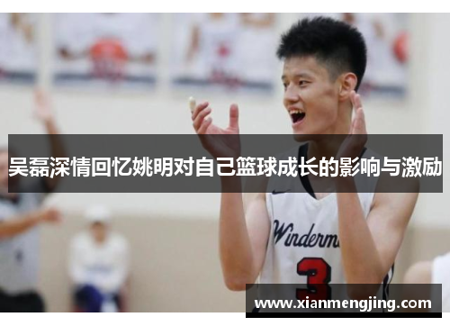 吴磊深情回忆姚明对自己篮球成长的影响与激励