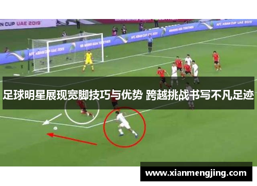 足球明星展现宽脚技巧与优势 跨越挑战书写不凡足迹