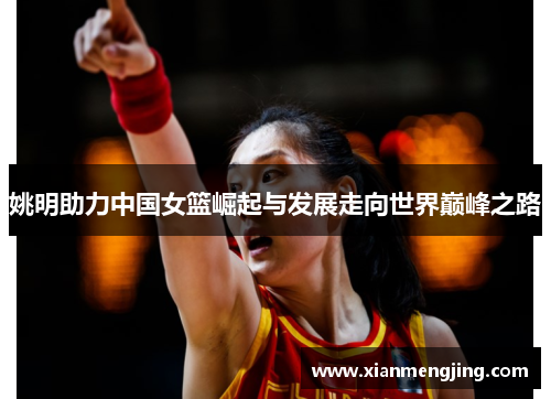 姚明助力中国女篮崛起与发展走向世界巅峰之路