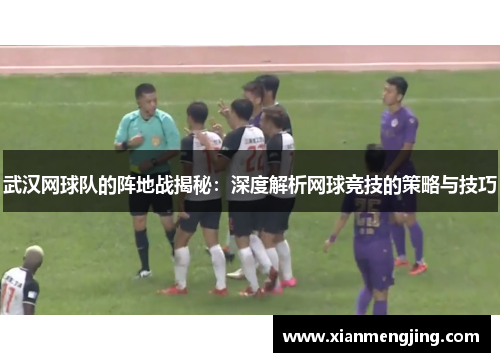 武汉网球队的阵地战揭秘：深度解析网球竞技的策略与技巧