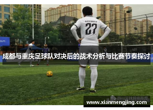 成都与重庆足球队对决后的战术分析与比赛节奏探讨