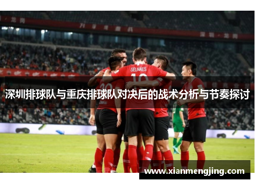 深圳排球队与重庆排球队对决后的战术分析与节奏探讨