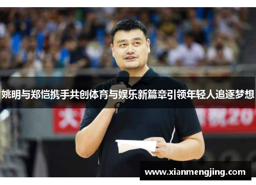 姚明与郑恺携手共创体育与娱乐新篇章引领年轻人追逐梦想
