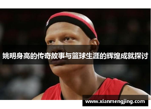 姚明身高的传奇故事与篮球生涯的辉煌成就探讨