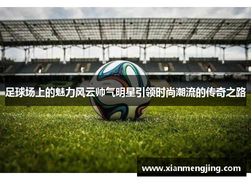 足球场上的魅力风云帅气明星引领时尚潮流的传奇之路