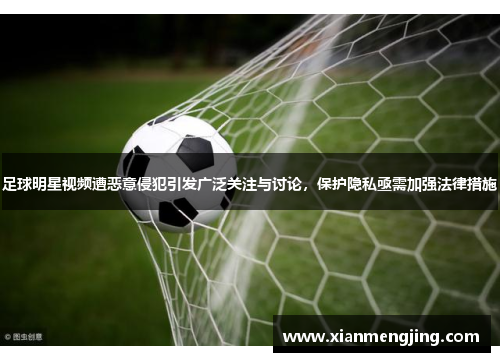 足球明星视频遭恶意侵犯引发广泛关注与讨论，保护隐私亟需加强法律措施