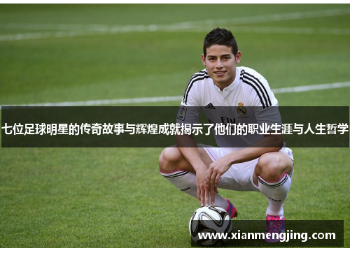 七位足球明星的传奇故事与辉煌成就揭示了他们的职业生涯与人生哲学