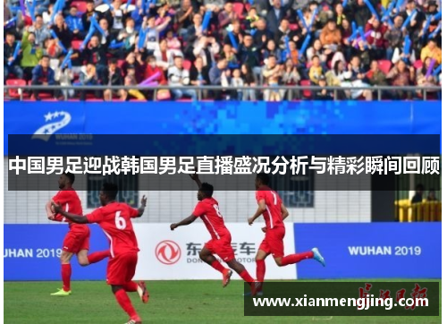 中国男足迎战韩国男足直播盛况分析与精彩瞬间回顾