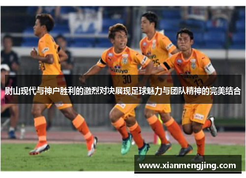 尉山现代与神户胜利的激烈对决展现足球魅力与团队精神的完美结合