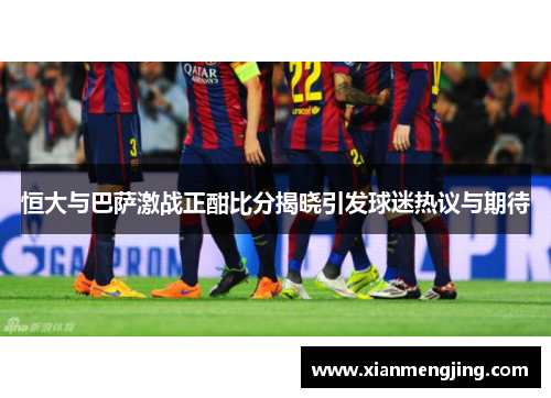 恒大与巴萨激战正酣比分揭晓引发球迷热议与期待