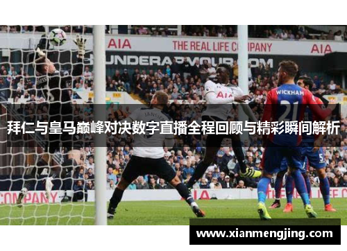 拜仁与皇马巅峰对决数字直播全程回顾与精彩瞬间解析