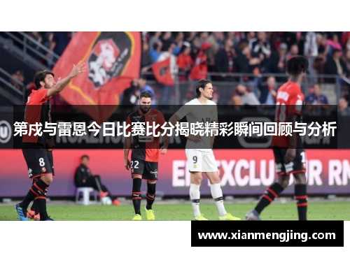 第戍与雷恩今日比赛比分揭晓精彩瞬间回顾与分析
